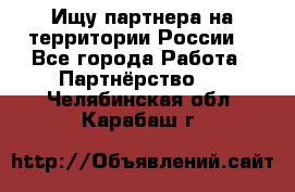 Ищу партнера на территории России  - Все города Работа » Партнёрство   . Челябинская обл.,Карабаш г.